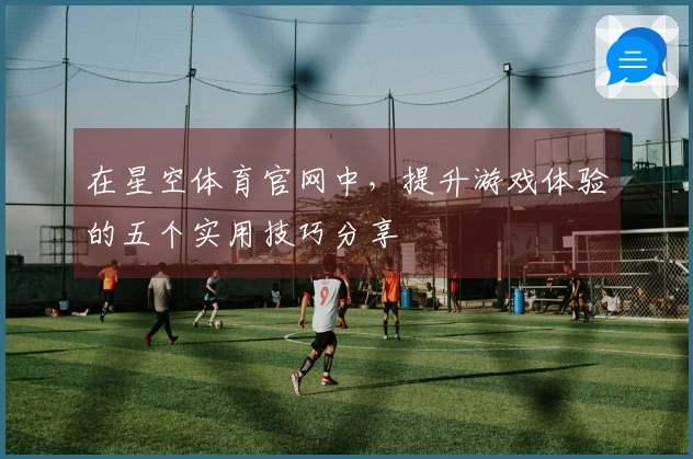 在星空体育官网中，提升游戏体验的五个实用技巧分享