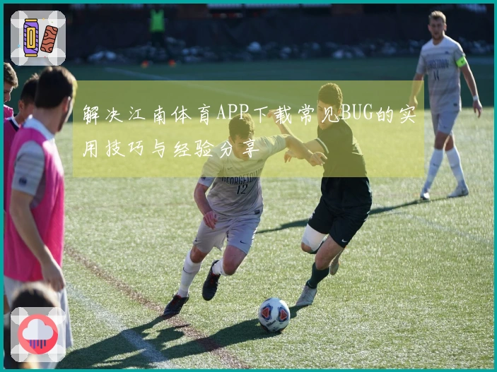 解决江南体育APP下载常见BUG的实用技巧与经验分享