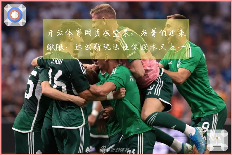 开云体育网页版登录，老哥们进来瞅瞅，这波新玩法让你技术又上一层楼！