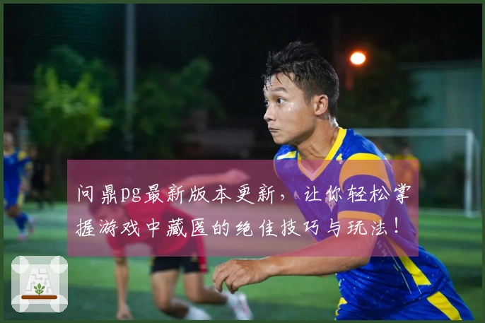 问鼎pg最新版本更新，让你轻松掌握游戏中藏匿的绝佳技巧与玩法！