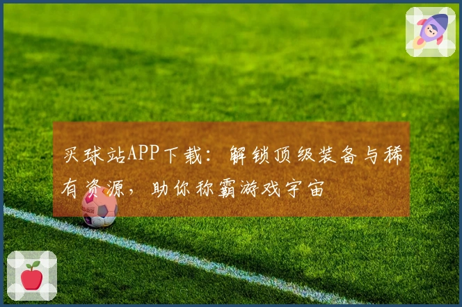 买球站APP下载：解锁顶级装备与稀有资源，助你称霸游戏宇宙