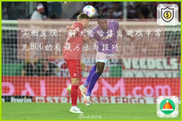 实测发现：解决哈哈体育游戏中常见BUG的有效方法与技巧