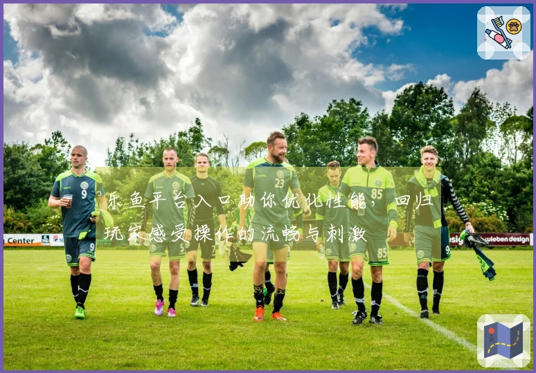 乐鱼平台入口助你优化性能，回归玩家感受操作的流畅与刺激