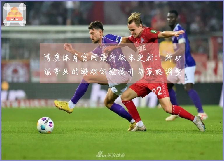 博澳体育官网最新版本更新：新功能带来的游戏体验提升与策略调整建议