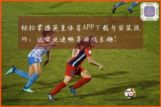 轻松掌握英皇体育APP下载与安装技巧，让你快速畅享游戏乐趣！