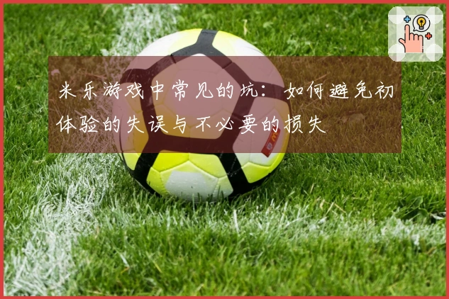 米乐游戏中常见的坑：如何避免初体验的失误与不必要的损失
