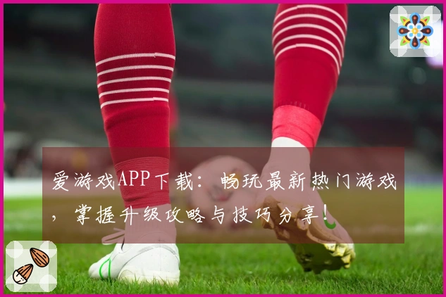 爱游戏APP下载：畅玩最新热门游戏，掌握升级攻略与技巧分享！