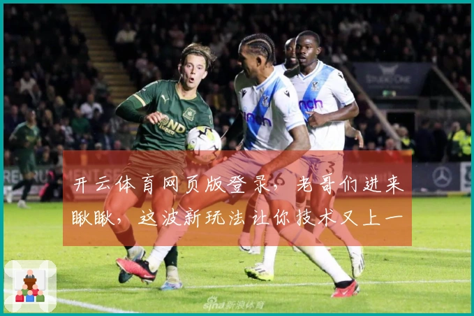 开云体育网页版登录，老哥们进来瞅瞅，这波新玩法让你技术又上一层楼！