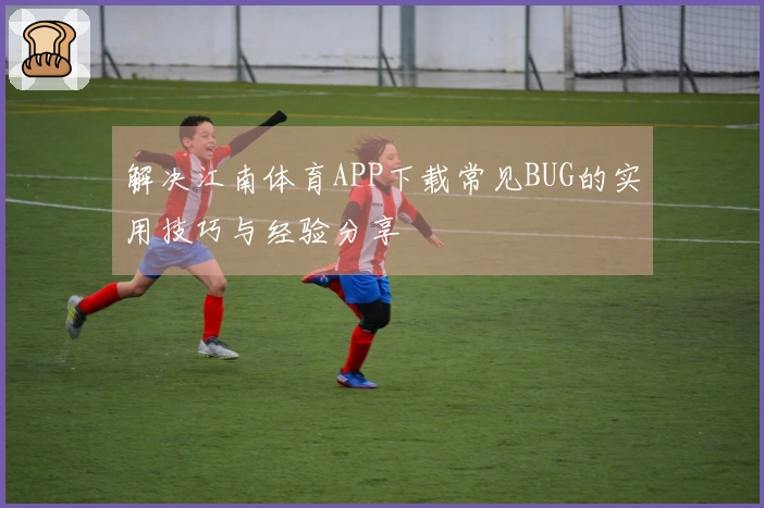 解决江南体育APP下载常见BUG的实用技巧与经验分享
