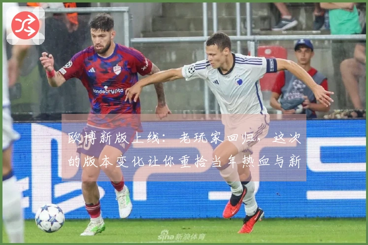 欧博新版上线：老玩家回归，这次的版本变化让你重拾当年热血与新乐趣