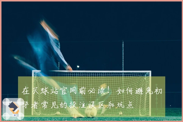 在买球站官网前必读！如何避免初学者常见的投注误区和坑点