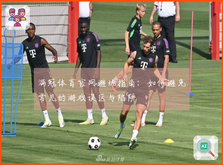 满冠体育官网避坑指南：如何避免常见的游戏误区与陷阱