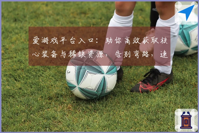 爱游戏平台入口：助你高效获取核心装备与稀缺资源，告别弯路，速成高玩！