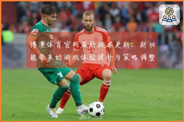 博澳体育官网最新版本更新：新功能带来的游戏体验提升与策略调整建议